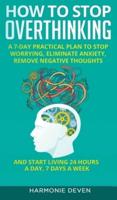 How to Stop Overthinking: A 7-Day Practical Plan to Stop Worrying, Eliminate Anxiety, Remove Negative Thoughts and Start Living 24 Hours a Day, 7 Days a Week