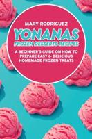 Yonanas Frozen Desserts Recipes: A Beginner's Guide On How To Prepare Easy &amp; Delicious Homemade Frozen Treats