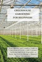 GREENHOUSE GARDENING FOR BEGINNERS: Your Ultimate and Complete Guide to Learn How to Create a DIY Container Gardening and Grow Vegetables at Home and How to Manage a Miniature Indoor Greenhouse.