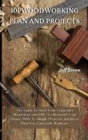 101 WOODWORKING PLAN AND PROJECTS: The Guide to Start Your Carpentry Workshop with DIY, To Remodel Your House With To Simple Projects And Ideas That You Can Easily Replicate