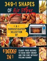 349+1 Shapes of Air Fryer [6 books in 1]: A Sophisticated Selection of Classy Fried Recipes to Raise Body Energy and Fine Dine without Feeling Hungry