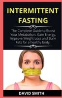 INTERMITTENT FASTING  : The Complete Guide to Boost Your Metabolism, Gain Energy, Improve Weight Loss and Burn Fats for a healthy body.