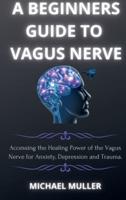 A BEGINNERS GUIDE TO VAGUS NERVE: Activate Your Vagus Nerve and to Unleash Your Body's Natural Ability to Heal.