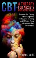 CBT A THERAPY FOR ANXIETY AND  DEPRESSION: Learning the Theory About  Cognitive Behavioral Therapy and Effective Pieces of Advices to Put into Practice