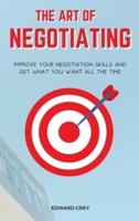 THE ART OF NEGOTIATING: Improve Your Negotiation Skills and Get What You Want All the Time