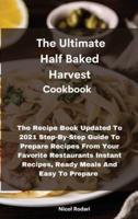The Ultimate Half Baked Harvest Cookbook: The Recipe Book Updated To 2021 Step-By-Step Guide To Prepare Recipes From Your Favorite Restaurants Instant Recipes, Ready Meals And Easy To Prepare