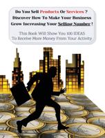 Do You Sell Products Or Services ? This Book Will Show You 100 Ideas To Receive More Money From Your Activity