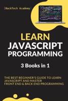 Learn JavaScript Programming: 3 Books in 1 - The Best Beginner's Guide to Learn JavaScript and Master Front End &amp; Back End Programming