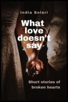 What love doesn't say: Short stories of broken hearts
