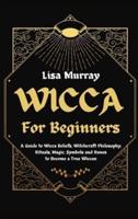 Wicca for Beginners: A Guide to Wicca Beliefs, Witchcraft Philosophy, Rituals, Magic, Symbols and Runes to Become a True Wiccan