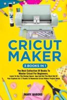 Cricut Maker (3 Books in 1): The Best Collection Of Books To Master Cricut For Beginners. Learn To Use The Design Space App And Get The Most Out Of Your Explorer Air 2 Thanks To Numerous Cricut Maker Project Ideas
