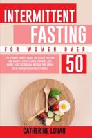 Intermittent Fasting for Women Over 50: The Ultimate Guide To Unlock The Secrets to a Long and Healthy Lifestyle. Detox Your Body, Lose Weight, Reset Metabolism, Increase Your Energy, Delay Aging