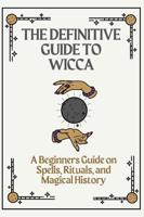 The definitive guide to Wicca: A beginners guide on Spells, Rituals, and Magical History