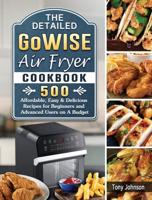 The Detailed GoWISE Air Fryer Cookbook: 500 Affordable, Easy &amp; Delicious Recipes for Beginners and Advanced Users on A Budget