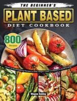 The Beginner's Plant Based Diet Cookbook: 800 Vibrant & Mouthwatering Recipes to Shed Weight, Lower Cholesterol & Boost Energy