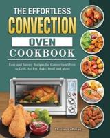 The Effortless Convection Oven Cookbook: Easy and Savory Recipes for Convection Oven to Grill, Air Fry, Bake, Broil and More