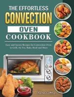 The Effortless Convection Oven Cookbook: Easy and Savory Recipes for Convection Oven to Grill, Air Fry, Bake, Broil and More