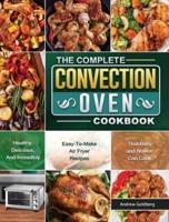 The Complete Convection Oven Cookbook: Healthy, Delicious, And Incredibly Easy-To-Make Air Fryer Recipes That Busy and Novice Can Cook