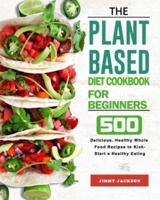 The Plant-Based Diet Cookbook for Beginners: 500 Delicious, Healthy Whole Food Recipes to Kick-Start a Healthy Eating