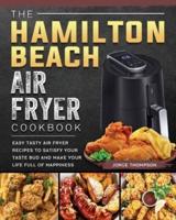 The Hamilton Beach Air Fryer Cookbook: Easy Tasty Air Fryer Recipes to Satisfy Your Taste Bud and Make Your Life Full of Happiness