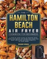 The Hamilton Beach Air Fryer Cookbook For Beginners: A step by step guide to master your Hamilton Beach Air Fryer and cook the most delicious recipes directly in your home