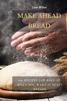 MAKE AHEAD BREAD: 100 Recipes for Bake-It-When-You-Want-It Yeast Breads