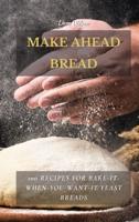 MAKE AHEAD BREAD: 100 Recipes for Bake-It-When-You-Want-It Yeast Breads