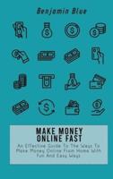 MAKE MONEY ONLINE FAST: An Effective Guide To The Ways To Make Money Online From Home With Fun And Easy Ways