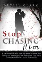 Stop Chasing Him: A Practical Guide with Tips And Tricks to Learn How To Get Any Man to Love You, Understand Your Man's Psychology and Build a Strong Relationship
