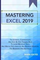 MASTERING EXCEL 2019: The Ultimate, Comprehensive, And Step-By-Step Training Book To Learn Microsoft Excel And Master Data Analysis And Business Modeling, For Beginners And Advanced.
