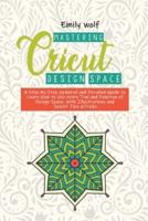 Mastering Crcicut design space: A Step-by-Step Updated and Detailed Guide to Learn How to Use every Tool and Function of Design Space, with Illustrations and Secret Tips &Tricks