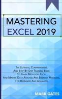 MASTERING EXCEL 2019: The Ultimate, Comprehensive, And Step-By-Step Training Book To Learn Microsoft Excel And Master Data Analysis And Business Modeling, For Beginners And Advanced.