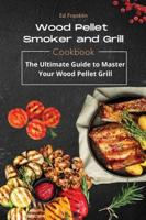 WOOD PELLET SMOKER AND GRILL: The Ultimate Guide to Master Your Wood Pellet Grill