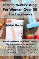 Intermittent Fasting For Women Over 50 For Beginners: ntermittent Fasting For Women Over 50   The Ultimate Guide For Beginners  To Learn How To Eat Healthily, Lose Weight, And Lower Blood Sugar Levels. Includes Delicious Recipes in OMAD