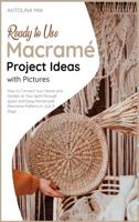 Ready-to-Use Macramé Project  Ideas with Pictures: How to Connect Your Home and Garden to Your Spirit through Quick and Easy Handmade Macrame Patterns in Just 3 Days
