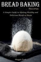 Bread Baking Recipes: A Simple Guide to Making Healthy and Delicious Bread at Home