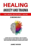 HEALING ANXIETY AND TRAUMA The Mind Recovery Guide 3 BOOKS IN 1 Learn How to Avoid Mental Health Issues Through Mindfulness, Improve Self-Discipline, and Overcome Depression, Disease and Stress