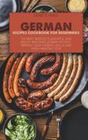GERMAN RECIPES COOKBOOK FOR BEGINNERS: The Most Wanted Flavourful And Mouth-Watering German Recipes. Improve Your Cooking Skills And Enjoy Amazing Food