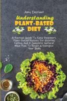 Understanding The Plant-Based Diet: A Factual Guide To Easy Beginners Plant-Based Recipes For Healthy Eating And A Complete Natural Meal Plan To Reset &amp; Energize Your Body