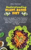 Understanding The Plant-Based Diet: A Factual Guide To Easy Beginners Plant-Based Recipes For Healthy Eating And A Complete Natural Meal Plan To Reset &amp; Energize Your Body