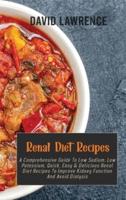 Renal Diet Recipes: A Comprehensive Guide To Low Sodium, Low Potassium, Quick, Easy &amp; Delicious Renal Diet Recipes To Improve Kidney Function And Avoid Dialysis