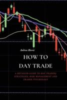 HOW TO DAY TRADE: A Detailed Guide to Day Trading Strategies, Risk Management and Trader Psychology