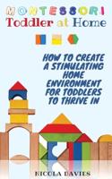 MONTESSORI TODDLER AT HOME: HOW TO CREATE A STIMULATING HOME ENVIRONMENT FOR TODDLERS TO THRIVE IN