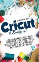 Cricut: 5 Books in 1: Cricut for Beginners; Cricut Maker; Cricut Design Space; Cricut Project Ideas; Make Money with Cricut; The Complete Guide to Master Your Cricut Maker, Explore Air 2 and Joy