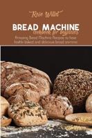 Bread Machine Cookbook for Beginners: Amazing Bread Machine Recipes to have freshly baked and delicious bread anytime