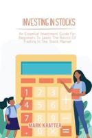 INVESTING IN STOCKS: An Essential Investment Guide For Beginners To Learn The Basics Of Trading In The Stock Market