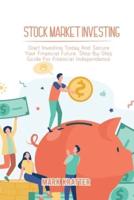 STOCK MARKET INVESTING: Start Investing Today And Secure Your Financial Future. Step-By-Step Guide For Financial Independence