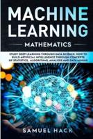 Machine Learning Mathematics: Study Deep Learning Through Data Science. How to Build Artificial Intelligence Through Concepts of Statistics, Algorithms, Analysis and Data Mining