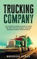 Trucking Company : The Complete Guide on How to Start and Run Your Successful Trucking Business Startup from Scratch