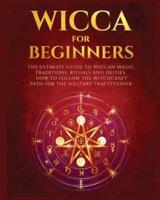 Wicca for Beginners: The Ultimate guide to Wiccan Magic, Traditions, Rituals and Deities. How to follow the Witchcraft Path for the solitary practitioner
